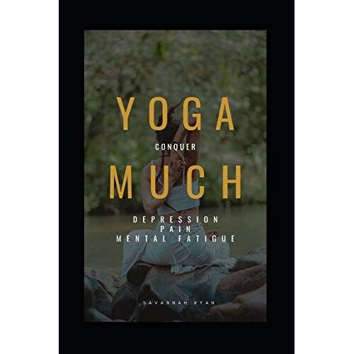 Yoga Much: Conquer Depression, Pain And Mental Fatigue