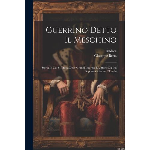 Guerrino Detto Il Meschino: Storia In Cui Si Tratta Delle Grandi Imprese E Vittorie Da Lui Riportate Contro I Turchi