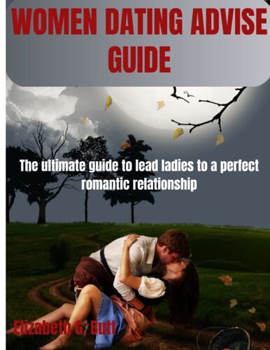 Women Dating Advice Guide: The Ultimate Guide To Lead Ladies To A Perfect Romantic Relationship