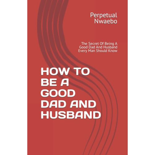 How To Be A Good Dad And Husband: The Secret Of Being A Good Dad And Husband Every Man Should Know