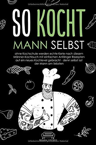 So Kocht Mann Selbst: Ohne Kochschule Werden Echte Kerle Nach Diesem Maenner-Kochbuch Mit Einfachen Anfaenger Rezepten Auf Ein Neues Kochlevel Gebracht - Denn Selbst Isst Der Mann Am Liebsten