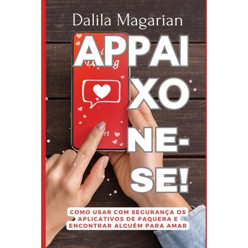 Appaixone-Se!: Como Usar Com Segurança Os Aplicativos De Paquera E Encontrar Alguém Para Amar