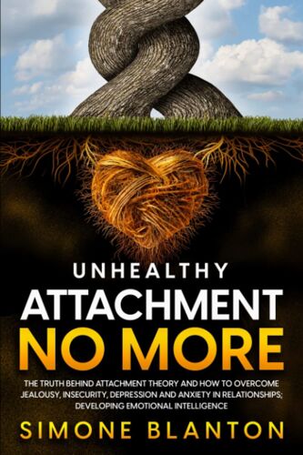 Unhealthy Attachment No More: The Truth Behind Attachment Theory And How To Overcome Jealousy, Insecurity, Depression And Anxiety In Relationships; Developing Emotional Intelligence