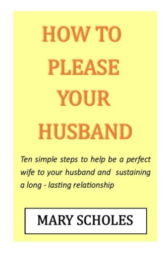 How To Please Your Husband: Ten Simple Steps To Help Be A Perfect Wife And Sustain A Long-Lasting Relationship