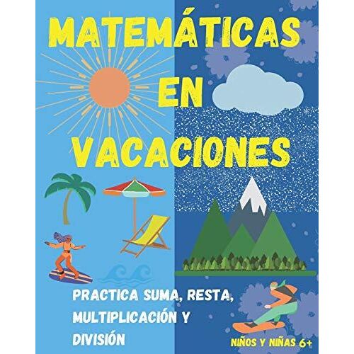 Matemáticas En Vacaciones. Practica Suma, Resta, Multiplicación Y División. Niños Y Niñas 6+: Entretenido Libro De Matemáticas Para Ejercitar Durante Las Vacaciones.