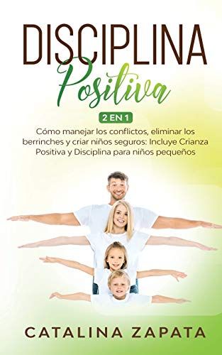 Disciplina Positiva: 2 En 1: Cómo Manejar Los Conflictos, Eliminar Los Berrinches Y Criar Niños Seguros: Incluye Crianza Positiva Y Disciplina Para Niños Pequeños