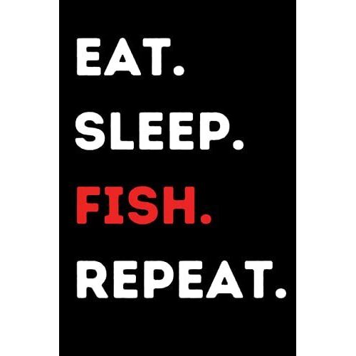 Eat. Sleep. Fish. Repeat.: Get Your 6x9' Eat. Sleep. Fish. Repeat Book As A Gift For Every Fishermen And Fish Lover.