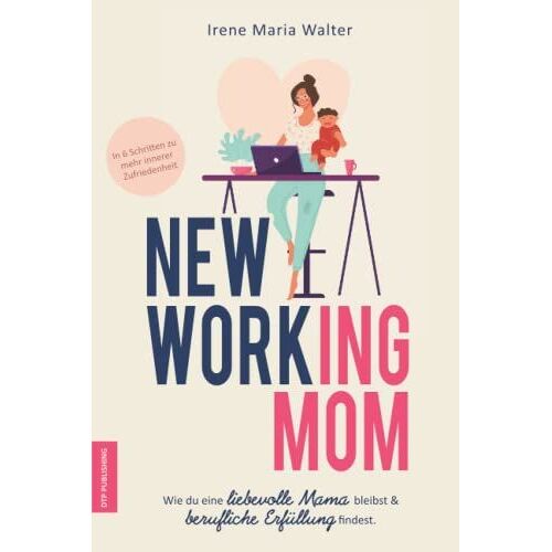 New Working Mom: Wie Du Eine Liebevolle Mutter Bleibst Und Erfüllung Im Beruf Findest. In 6 Schritten Zu Mehr Innerer Zufriedenheit