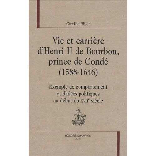 Vie Et Carrière D'henri Ii De Bourbon, Prince De Condé (1588-1646) - Exemple De Comportement Et D'idées Politiques Au Début Du Xviie Siècle