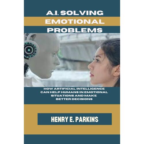 A.I. Solving Emotional Problems: How Artificial Intelligence Can Help Humans In Emotional Situations And Make Better Decisions