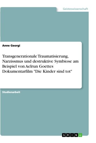 Transgenerationale Traumatisierung, Narzissmus Und Destruktive Symbiose Am Beispiel Von Aelrun Goettes Dokumentarfilm "Die Kinder Sind Tot