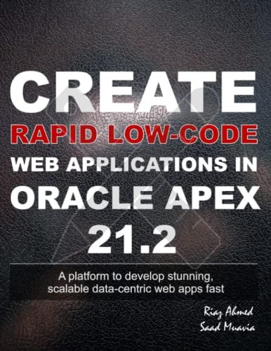 Create Rapid Low-Code Web Applications In Oracle Apex 21.2: A Platform To Develop Stunning, Scalable Data-Centric Web Apps Fast