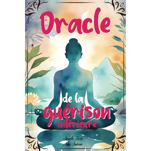 Oracle De La Guérison Intérieure: Un Oracle Divinatoire Pour Transformer Votre Vie Et Améliorer Votre Bien-Être Grâce À Des Conseils Psychologiques, Des Méditations Et Des Mantras