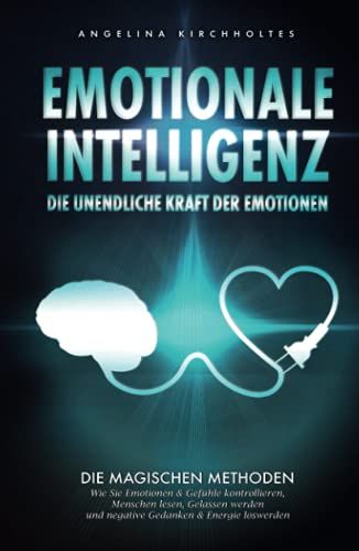 Emotionale Intelligenz: Die Unendliche Kraft Der Emotionen- Die Magischen Methoden, Wie Sie Emotionen & Gefühle Kontrollieren, Menschen Lesen, Gelassen Werden Und Negative Gedanken & Energie Loswerden