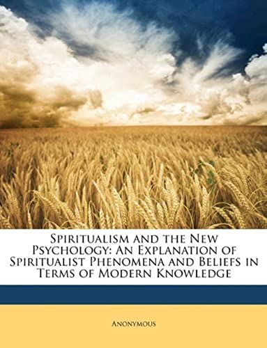 Spiritualism And The New Psychology: An Explanation Of Spiritualist Phenomena And Beliefs In Terms Of Modern Knowledge