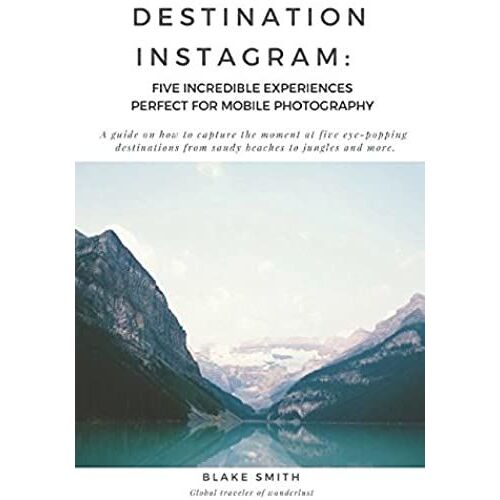 Destination Instagram: Five Incredible Experiences Perfect For Mobile Photography: A Guide On How To Capture The Moment At Five Eye-Popping Destinations Ranging From Sandy Beaches To Jungles And More
