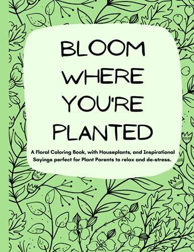 Bloom Where You're Planted: A Floral Coloring Book, With Houseplants, And Inspirational Sayings Perfect For Plant Parents To Relax And De-Stress.
