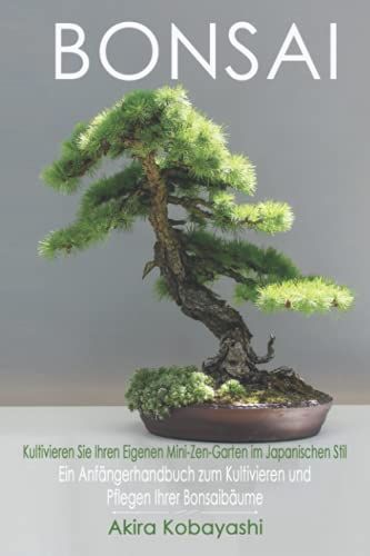 Bonsai - Kultivieren Sie Ihren Eigenen Mini-Zen-Garten Im Japanischen Stil: Ein Anfängerhandbuch Zum Kultivieren Und Pflegen Ihrer Bonsai Bäume