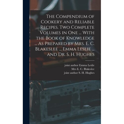 The Compendium Of Cookery And Reliable Recipes. Two Complete Volumes In One ... With The Book Of Knowledge ... As Prepared By Mrs. E. C. Blakeslee ... Emma Leslie ... And Dr. S. H. Hughes
