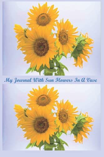 My Journal With Sun Flowers In A Vase: The Sun Is Yellow And So Are Sun Flowers This Is The Symbol Of Happiness Give This Journal To Someone You Want To Make Happy Or For Yourself