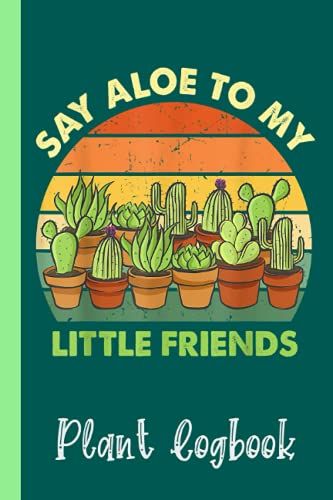 Say Aloe To My Little Friends Funny Cactus Succulents Plants Plant Logbook: Organize Your Gardening As Garden Expert For Avid Gardeners, Flowers, ... | Garden Accessories | 6 X 9 In 120 Pages