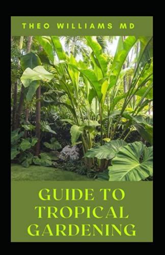 Guide To Tropical Gardening: The Complete Guide On How To Plan, Identify And Cultivate Plants In Tropical Garden