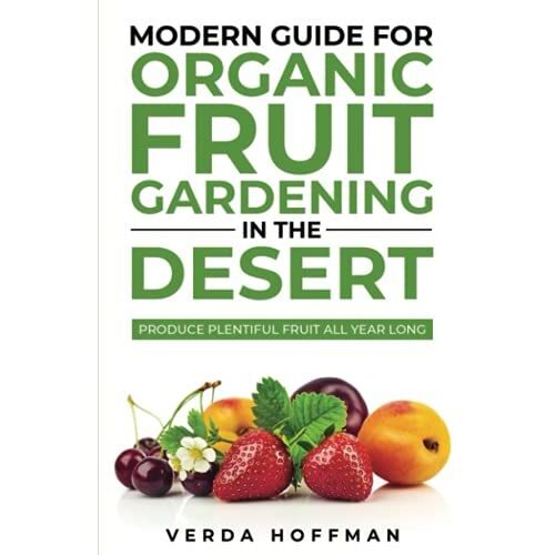 Modern Guide For Organic Fruit Gardening In The Desert: Produce Plentiful Fruit All Year Long