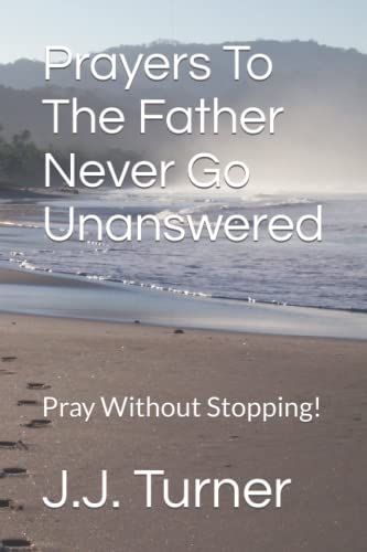 Prayers To The Father Never Go Unanswered: Pray Without Stopping!