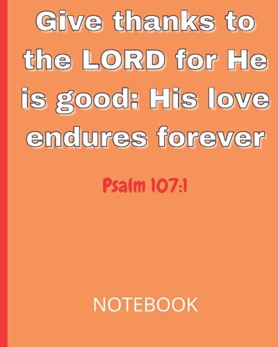 Give Thanks To The Lord For He Is Good: His Love Endures Forever Psalm 107:1 Notebook: Christian Scripture Study Journal With Bible Verse Cover