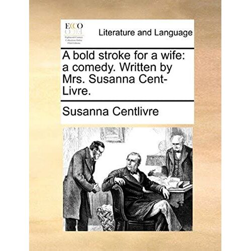 A Bold Stroke For A Wife: A Comedy. Written By Mrs. Susanna Cent-Livre.