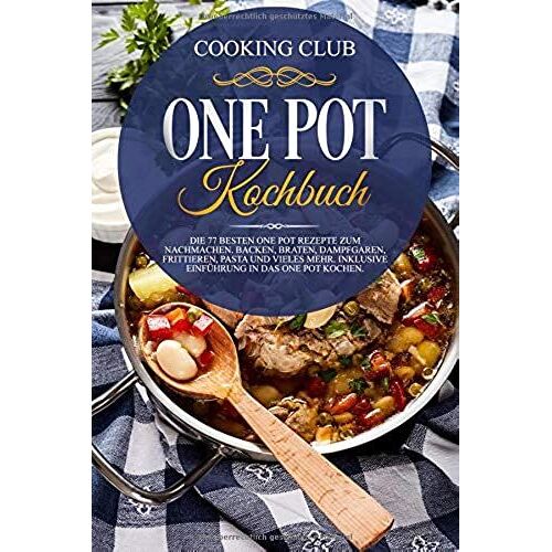 One Pot Kochbuch: Die 77 Besten One Pot Rezepte Zum Nachmachen. Backen, Braten, Dampfgaren, Frittieren, Pasta Und Vieles Mehr. Inklusive Einfuehrung In Das One Pot Kochen.
