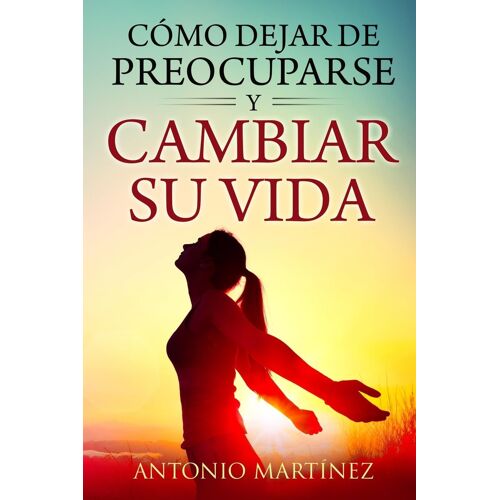 Cómo Dejar De Preocuparse Y Cambiar Su Vida