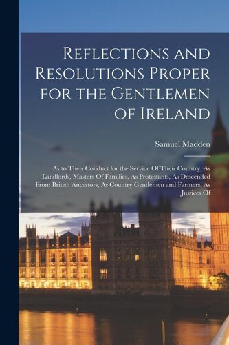 Reflections And Resolutions Proper For The Gentlemen Of Ireland: As To Their Conduct For The Service Of Their Country, As Landlords, Masters Of Famili
