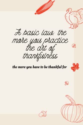 A Basic Law The More You Practice The Art Of Thankfulness, The More You Have To Be Thankful For: Best Thanksgiving Quotation Journal Or Diary As Gift ... Day, Happy New Year, Birthday, Anniversary,