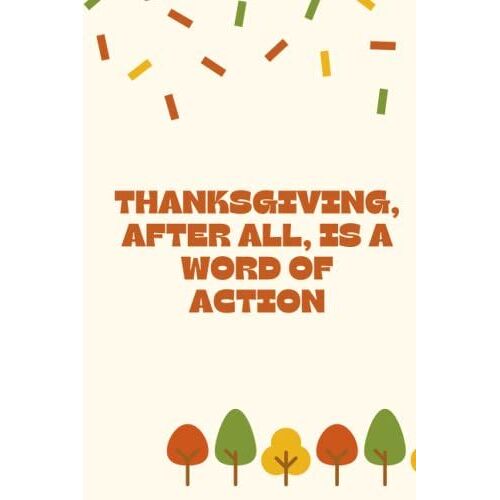 Thanksgiving, After All, Is A Word Of Action.: Best Thanksgiving Quotation Journal Or Diary As Gift For Christmas Day, Thanksgiving Day, Appreciation ... New Year, Birthday, Anniversary, Valentine.