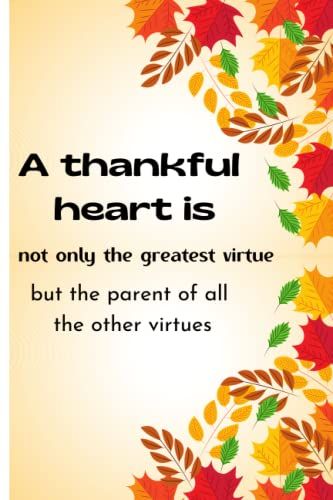 A Thankful Heart Is Not Only The Greatest Virtue, But The Parent Of All The Other Virtues: Best Thanksgiving Quotation Journal Or Diary As Gift For ... New Year, Birthday, Anniversary, Valentine