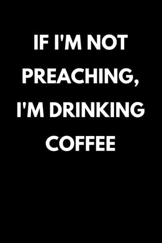 If I'm Not Preaching, I'm Drinking Coffee: Funny Pastor Appreciation Notebook With Lined Pages, A Great Gift Idea For Preachers Or Ministers