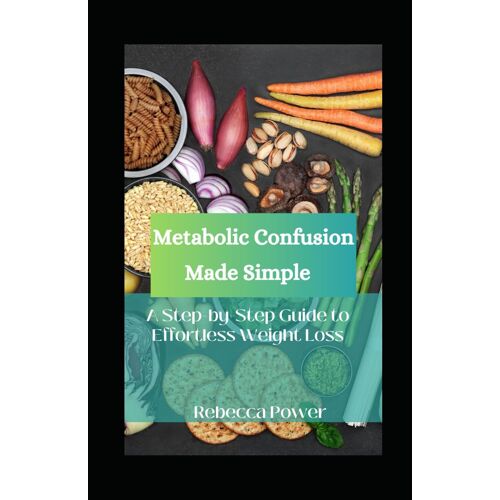 Metabolic Confusion Made Simple: A Step-By-Step Guide To Effortless Weight Loss