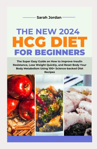 The New 2024 Hcg Diet For Beginners: The Super Easy Guide On How To Improve Insulin Resistance, Lose Weight Quickly, And Reset Body Your Body Metabolism Using 100+ Science-Backed Diet Recipes