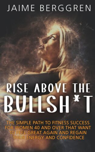 Rise Above The Bullsh*T: The Simple Path To Fitness Success For Women 40 And Over That Want To Feel Great Again And Regain Their Energy And Confidence