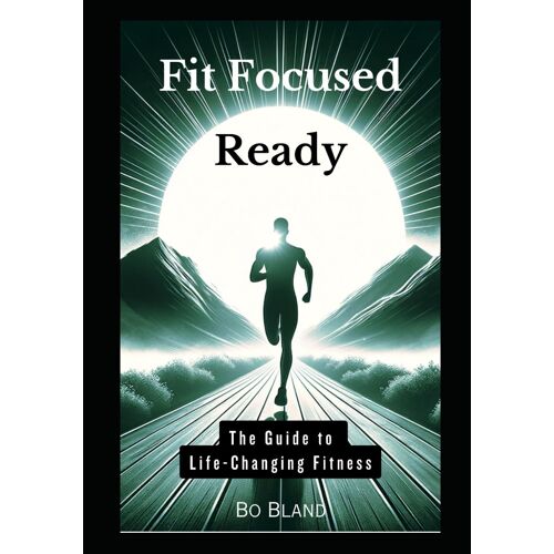 Fit Focused Ready: The Guide To Life-Changing Fitness