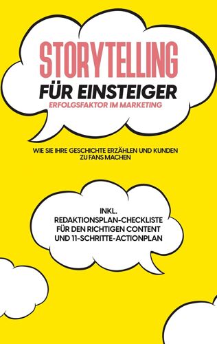 Storytelling Für Einsteiger - Der Erfolgsfaktor Im Marketing: Wie Sie Ihre Geschichte Erzählen Und Kunden Zu Fans Machen - Inkl. Redaktionsplan-Checkliste Für Den Richtigen Content Und 11-Schritte-Actionplan