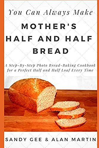 Mother's Half And Half Bread: A Step-By-Step Photo Bread-Baking Cookbook For A Perfect 50/50 Loaf Every Time (You Can Always Make)