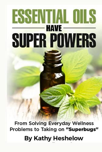 Essential Oils Have Super Powers: From Solving Everyday Wellness Problems With Aromatherapy To Taking On Superbugs