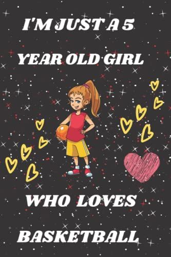 I'm Just A 5 Year Old Girl Who Loves Basketball: Birthday Gifts For 5 Years Girls Who Loves Playing Basketball, Notebook Gift For Basketball And Lovers...120 Pages 6 X 9 Inches