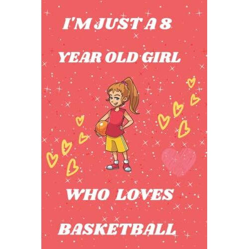 I'm Just A 8 Year Old Girl Who Loves Basketball: Birthday Gifts For 8 Years Girls Who Loves Playing Basketball, Notebook Gift For Basketball And Lovers...120 Pages 6 X 9 Inches