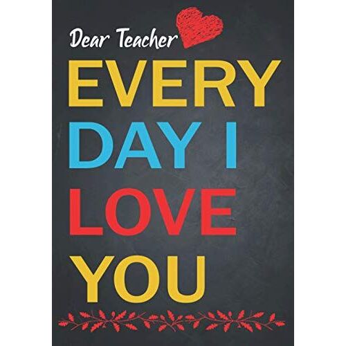 Teacher Gift: Dear Teachers Every Day I Love You Journal Or Planner For Teacher Gift: Great For Teacher Appreciation/Thank Yo/Year End Gift (Inspirational Notebooks For Teachers)