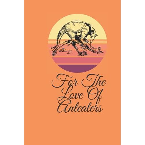 For The Love Of Anteaters Journal: A Great Book For Zoologist, Animal Lovers And For Anyone Who Adores Safari Animals