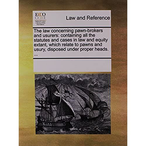 The Law Concerning Pawn-Brokers And Usurers: Containing All The Statutes And Cases In Law And Equity Extant, Which Relate To Pawns And Usury, Disposed