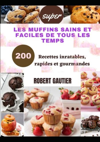 Les Muffins Sains Et Faciles De Tous Les Temps: 200 Recettes Inratables, Rapides Et Gourmandes